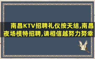 南昌KTV招聘礼仪按天结,南昌夜场模特招聘,请相信越努力努幸